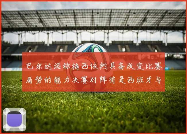 巴尔达诺称梅西依然具备改变比赛局势的能力决赛对阵将是西班牙与阿根廷