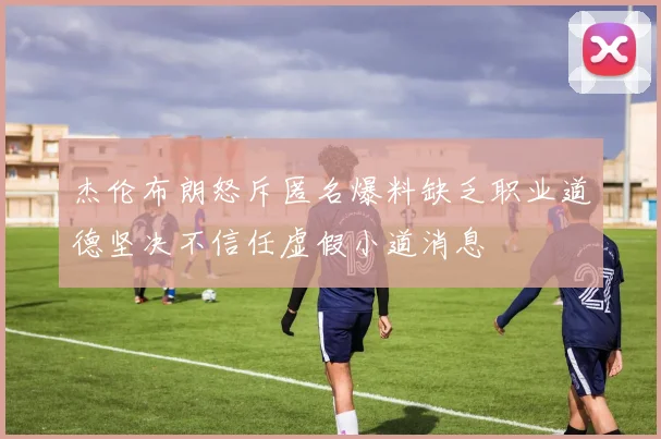 杰伦布朗怒斥匿名爆料缺乏职业道德坚决不信任虚假小道消息