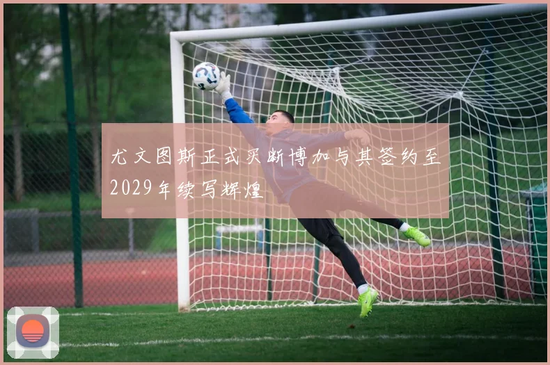 尤文图斯正式买断博加与其签约至2029年续写辉煌