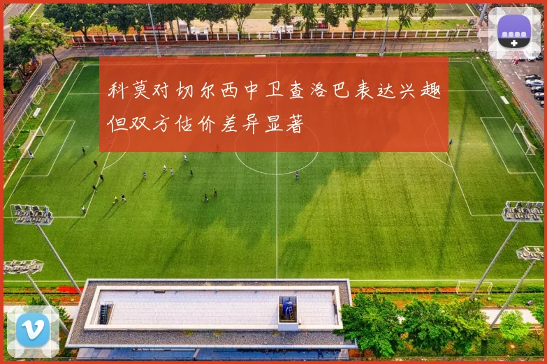 科莫对切尔西中卫查洛巴表达兴趣但双方估价差异显著