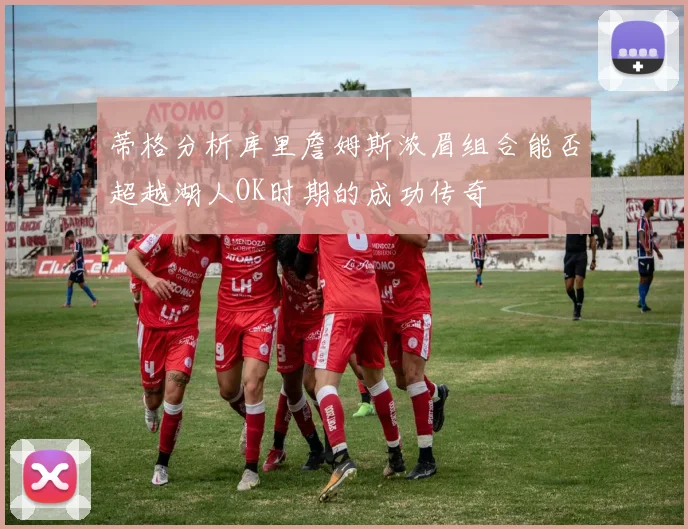 蒂格分析库里詹姆斯浓眉组合能否超越湖人OK时期的成功传奇