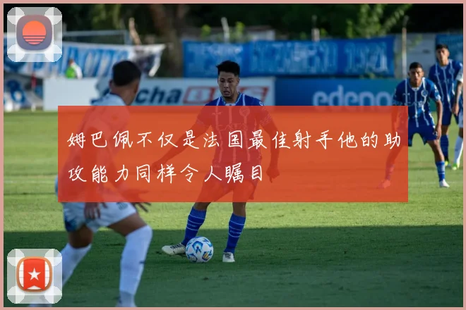 姆巴佩不仅是法国最佳射手他的助攻能力同样令人瞩目