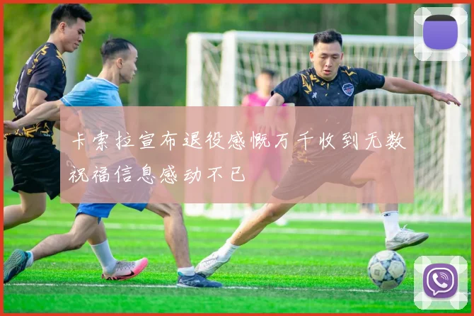 卡索拉宣布退役感慨万千收到无数祝福信息感动不已