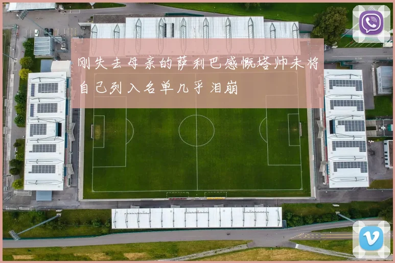 刚失去母亲的萨利巴感慨塔帅未将自己列入名单几乎泪崩