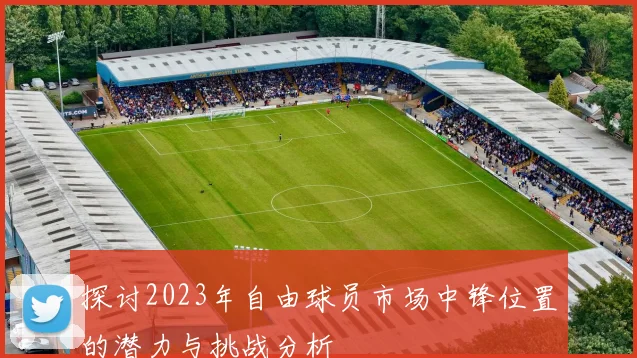 探讨2023年自由球员市场中锋位置的潜力与挑战分析