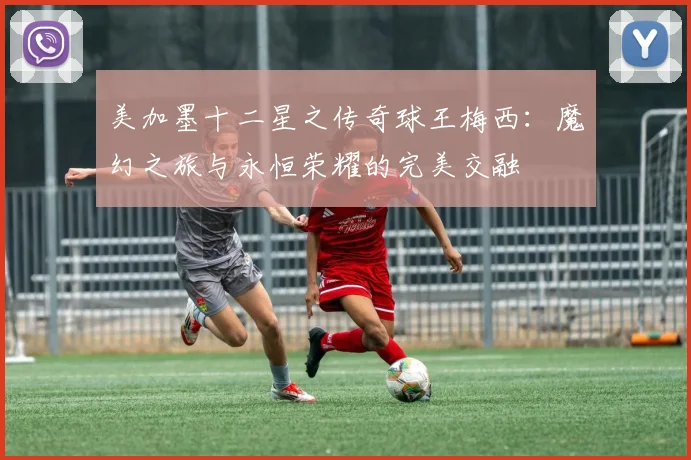 美加墨十二星之传奇球王梅西：魔幻之旅与永恒荣耀的完美交融