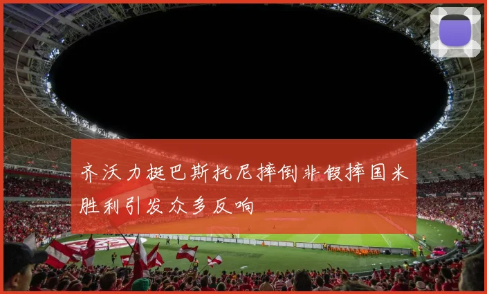 齐沃力挺巴斯托尼摔倒非假摔国米胜利引发众多反响