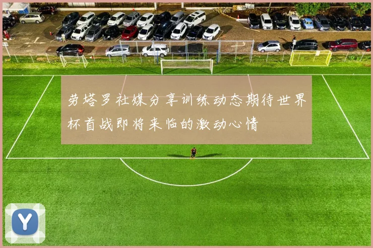 劳塔罗社媒分享训练动态期待世界杯首战即将来临的激动心情