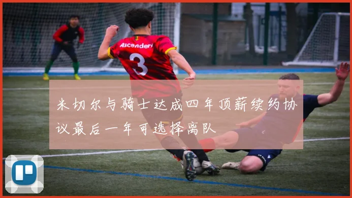 米切尔与骑士达成四年顶薪续约协议最后一年可选择离队